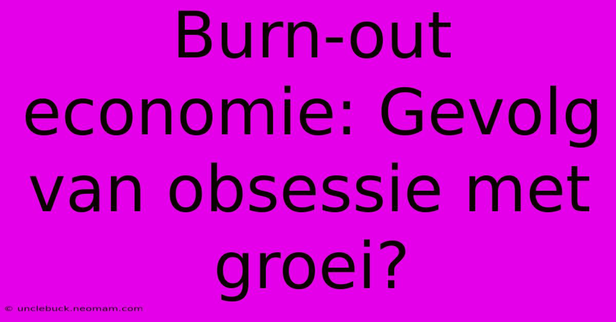 Burn-out Economie: Gevolg Van Obsessie Met Groei?