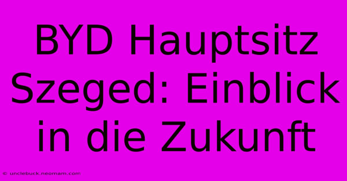 BYD Hauptsitz Szeged: Einblick In Die Zukunft