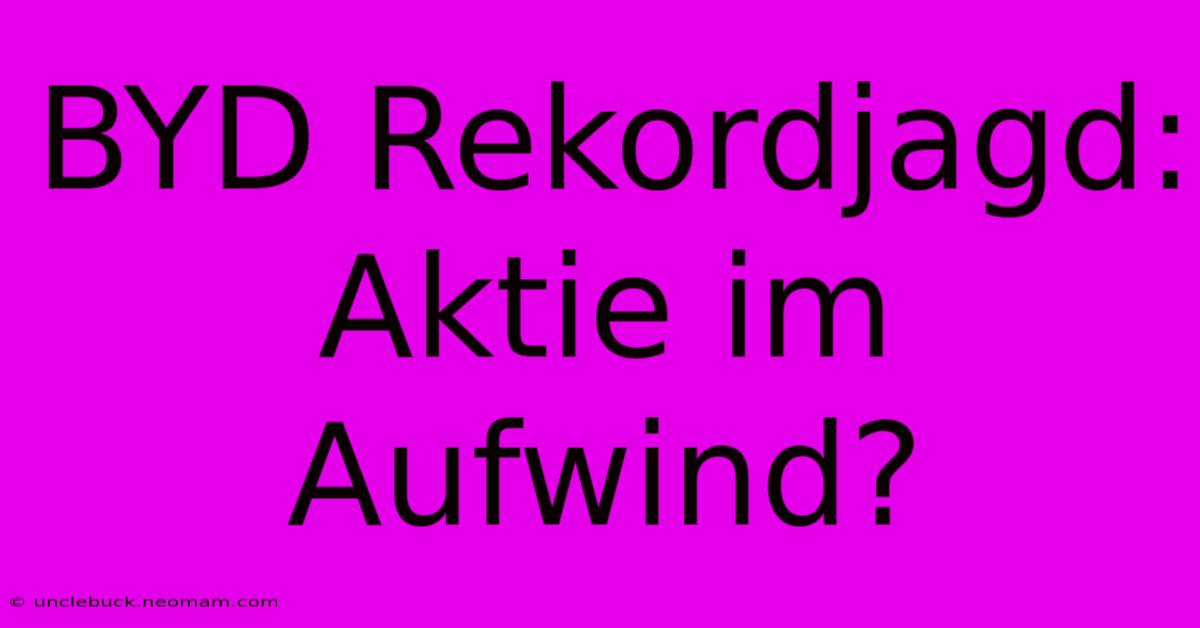 BYD Rekordjagd: Aktie Im Aufwind?