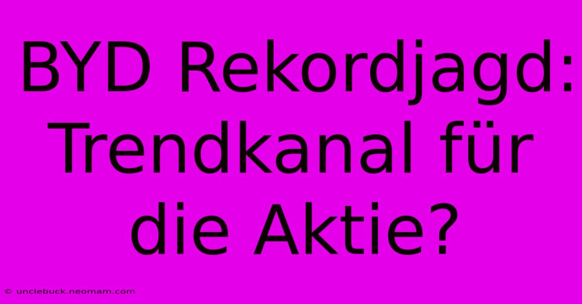 BYD Rekordjagd: Trendkanal Für Die Aktie? 