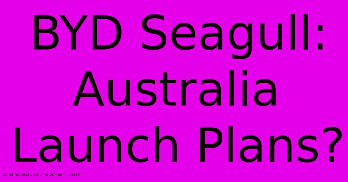 BYD Seagull: Australia Launch Plans?