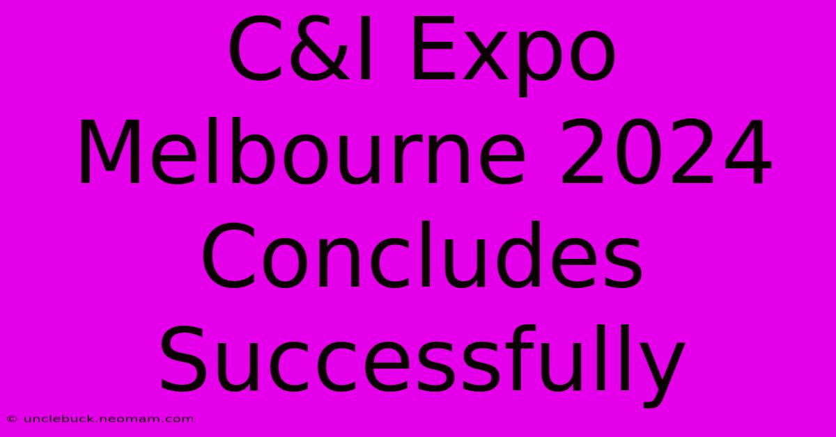 C&I Expo Melbourne 2024 Concludes Successfully