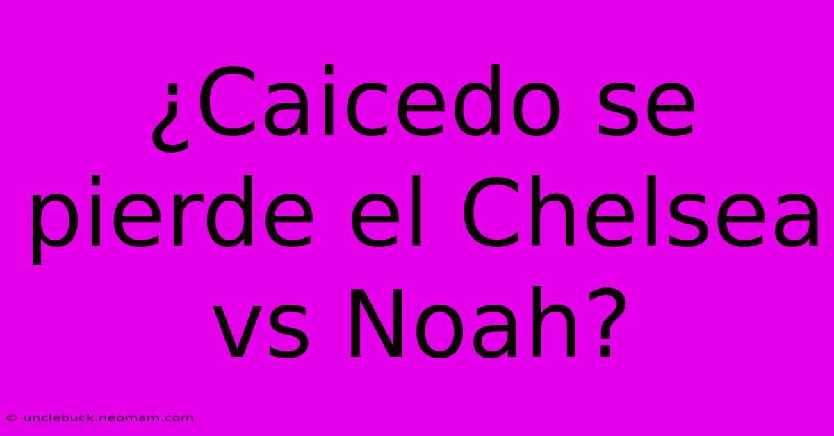 ¿Caicedo Se Pierde El Chelsea Vs Noah?