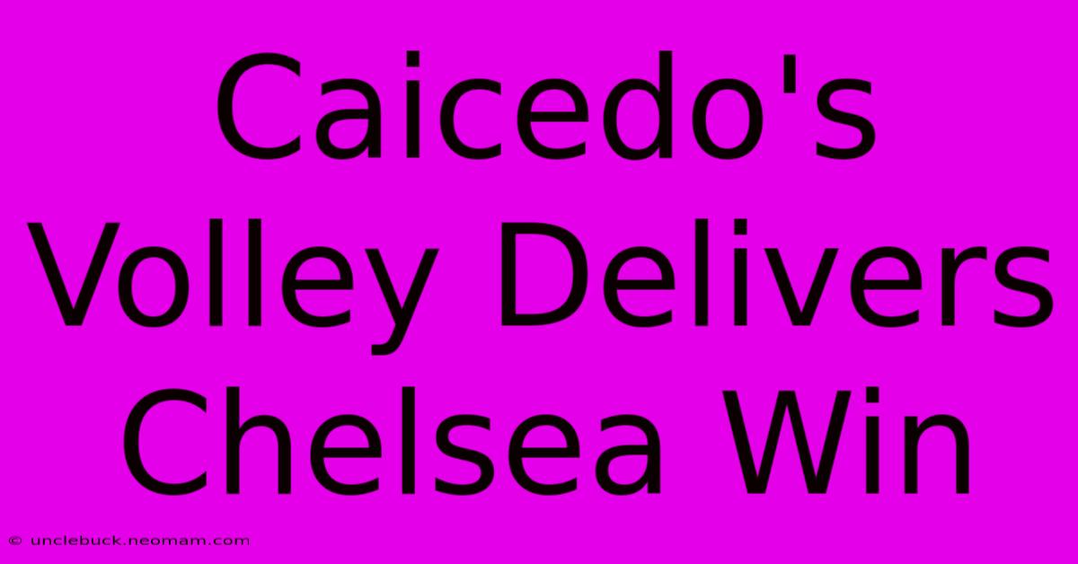 Caicedo's Volley Delivers Chelsea Win 