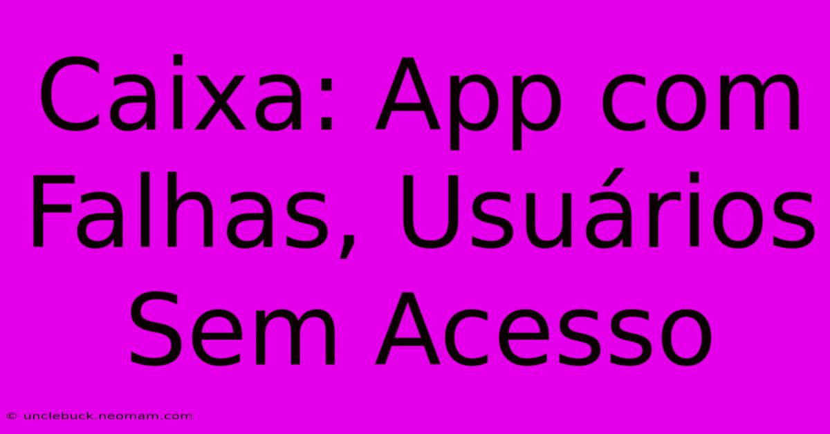 Caixa: App Com Falhas, Usuários Sem Acesso