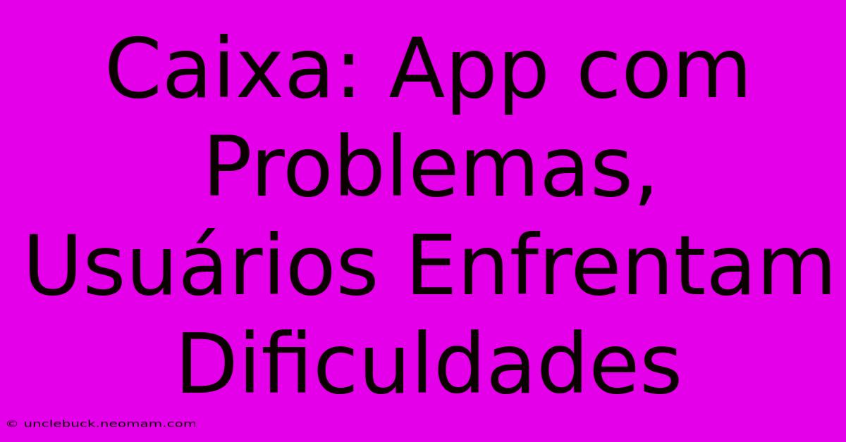 Caixa: App Com Problemas, Usuários Enfrentam Dificuldades 