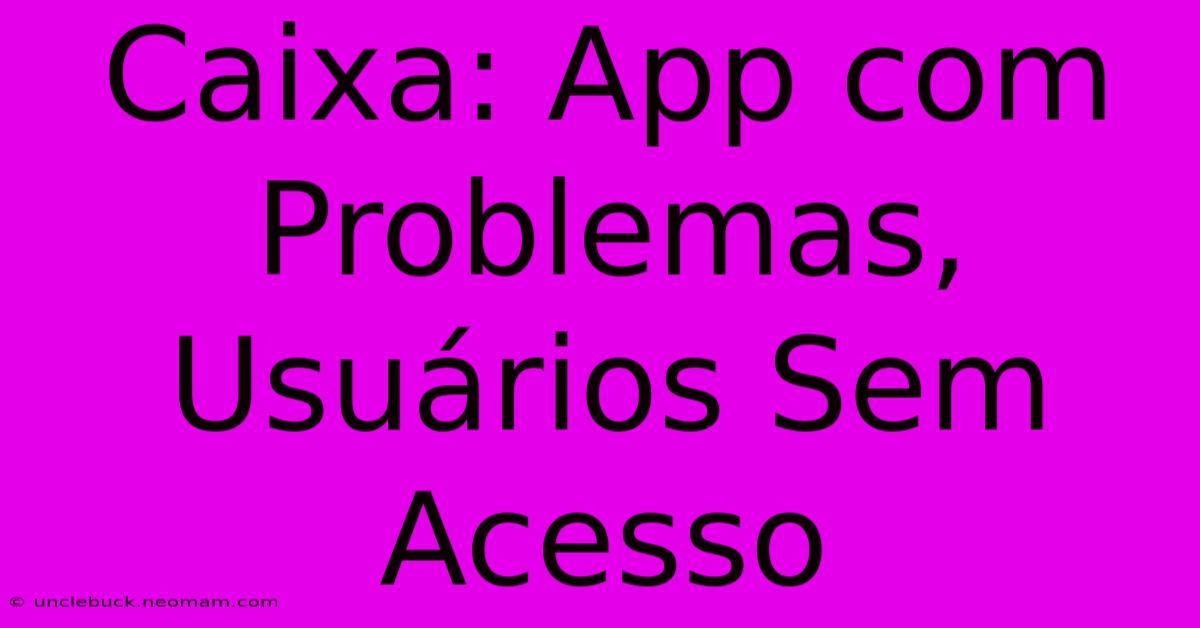 Caixa: App Com Problemas, Usuários Sem Acesso