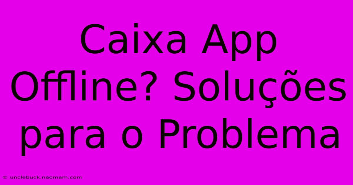 Caixa App Offline? Soluções Para O Problema