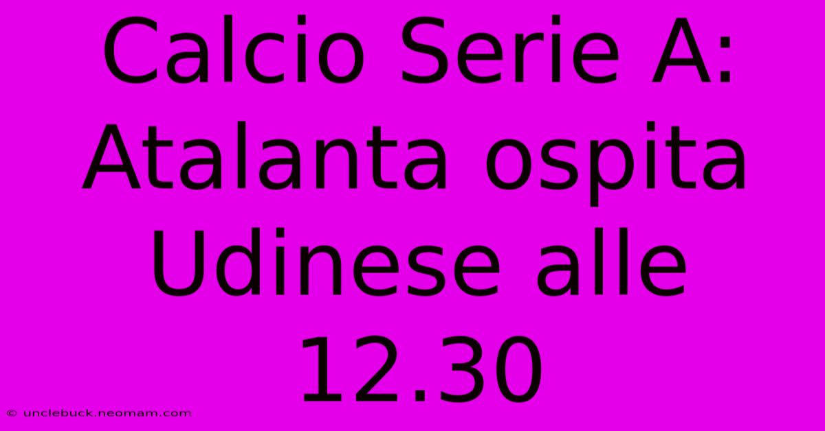 Calcio Serie A: Atalanta Ospita Udinese Alle 12.30 