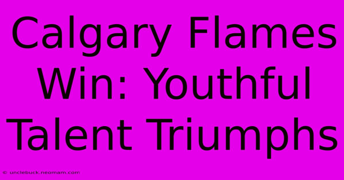 Calgary Flames Win: Youthful Talent Triumphs