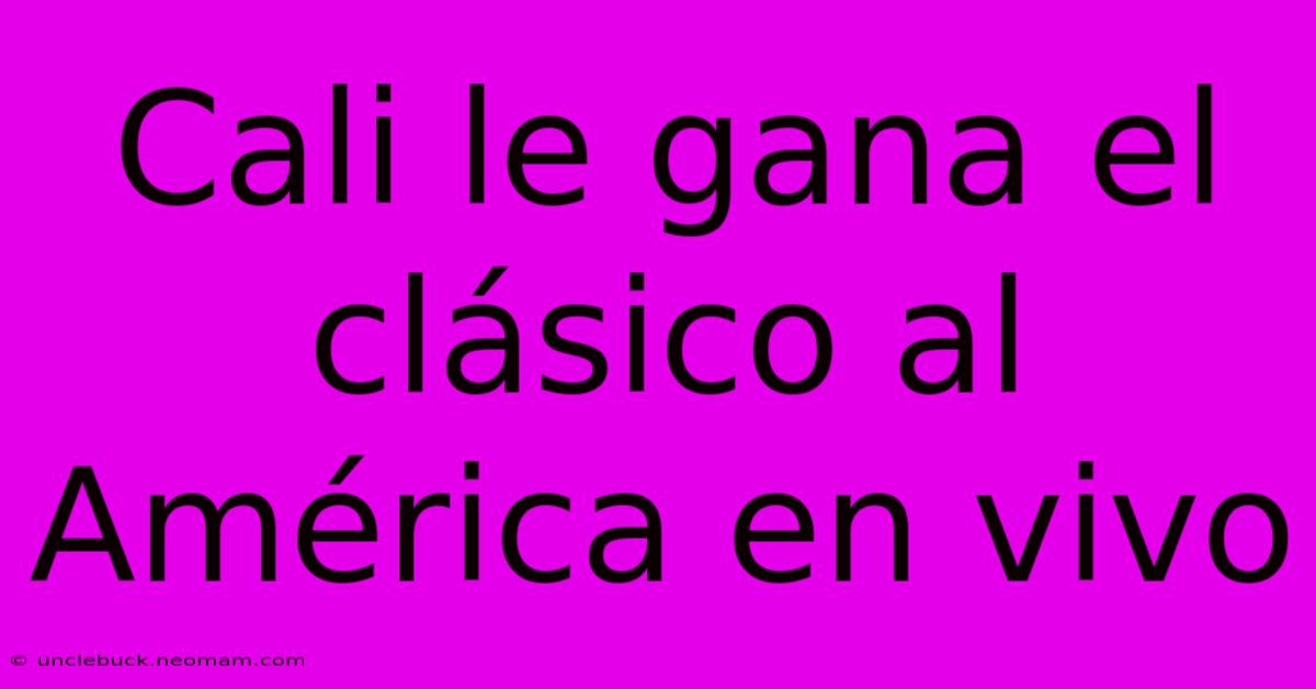 Cali Le Gana El Clásico Al América En Vivo 