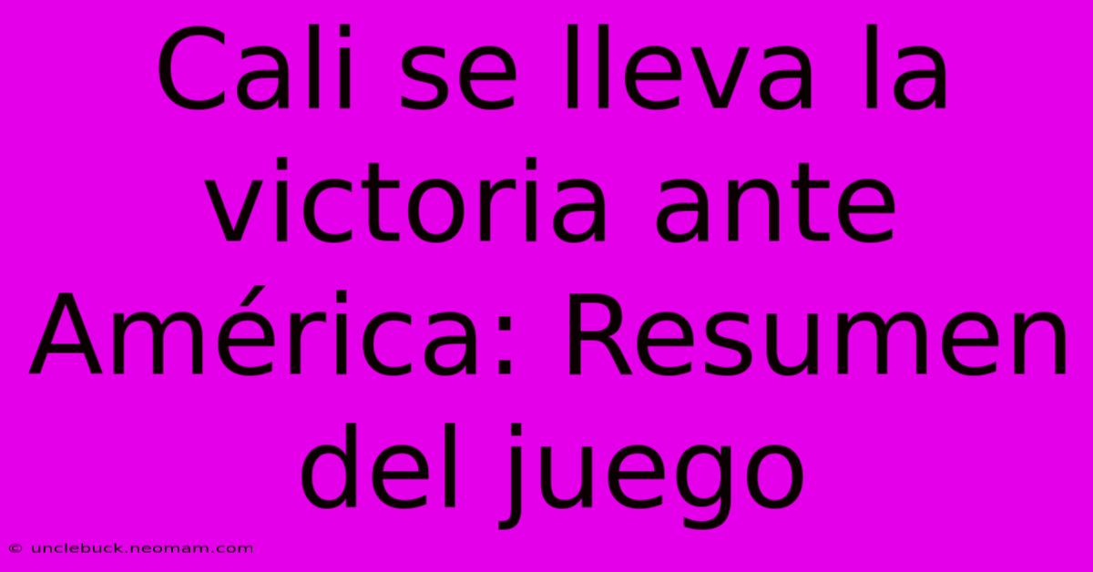 Cali Se Lleva La Victoria Ante América: Resumen Del Juego 