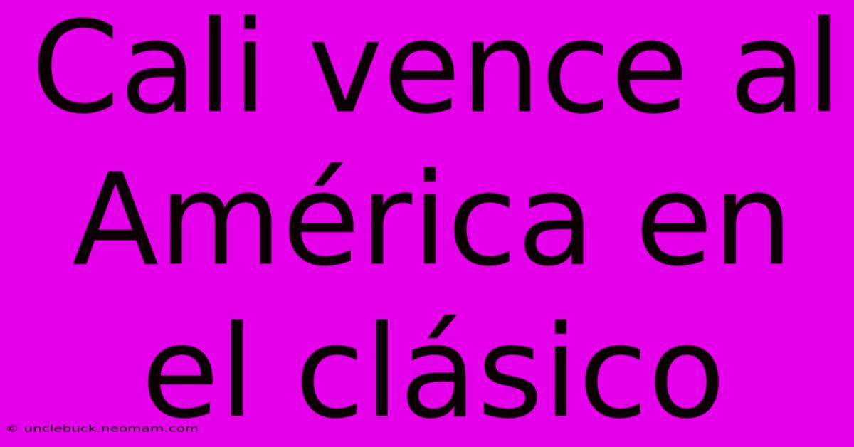 Cali Vence Al América En El Clásico
