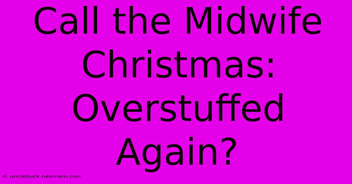 Call The Midwife Christmas: Overstuffed Again?