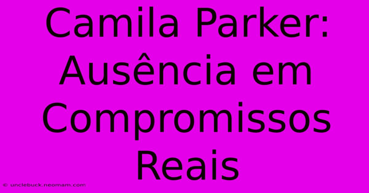 Camila Parker: Ausência Em Compromissos Reais