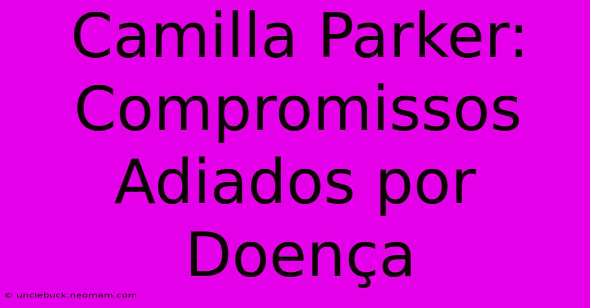 Camilla Parker: Compromissos Adiados Por Doença 