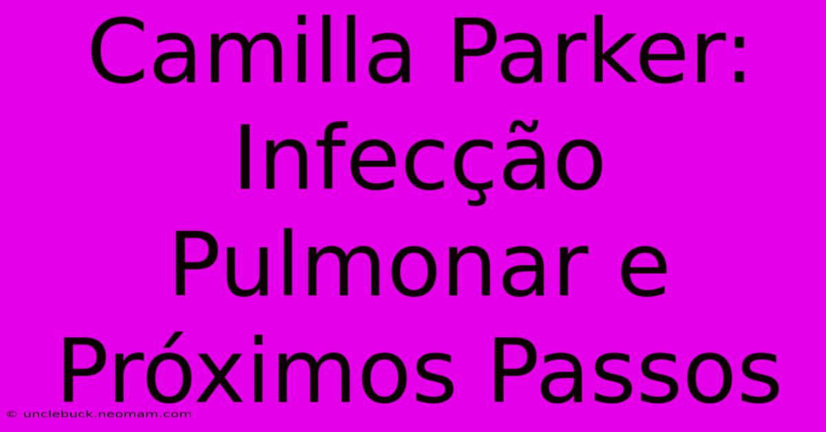 Camilla Parker: Infecção Pulmonar E Próximos Passos