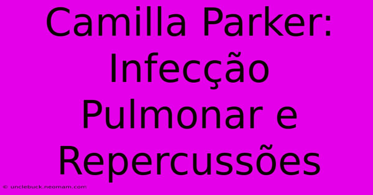 Camilla Parker: Infecção Pulmonar E Repercussões