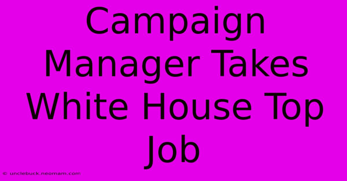 Campaign Manager Takes White House Top Job