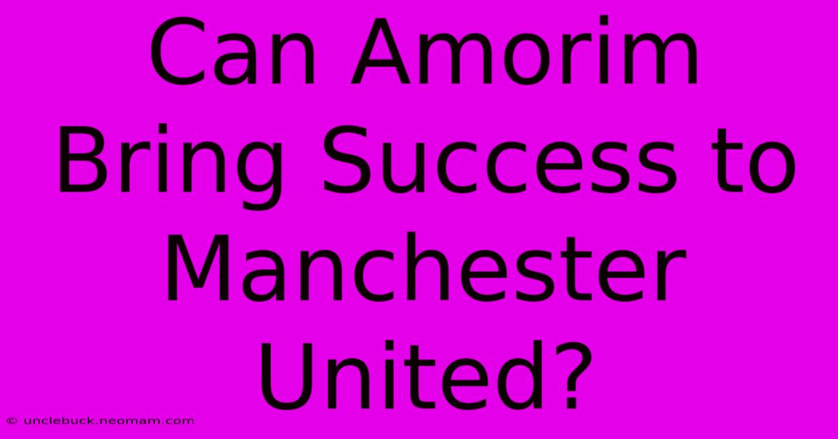 Can Amorim Bring Success To Manchester United?