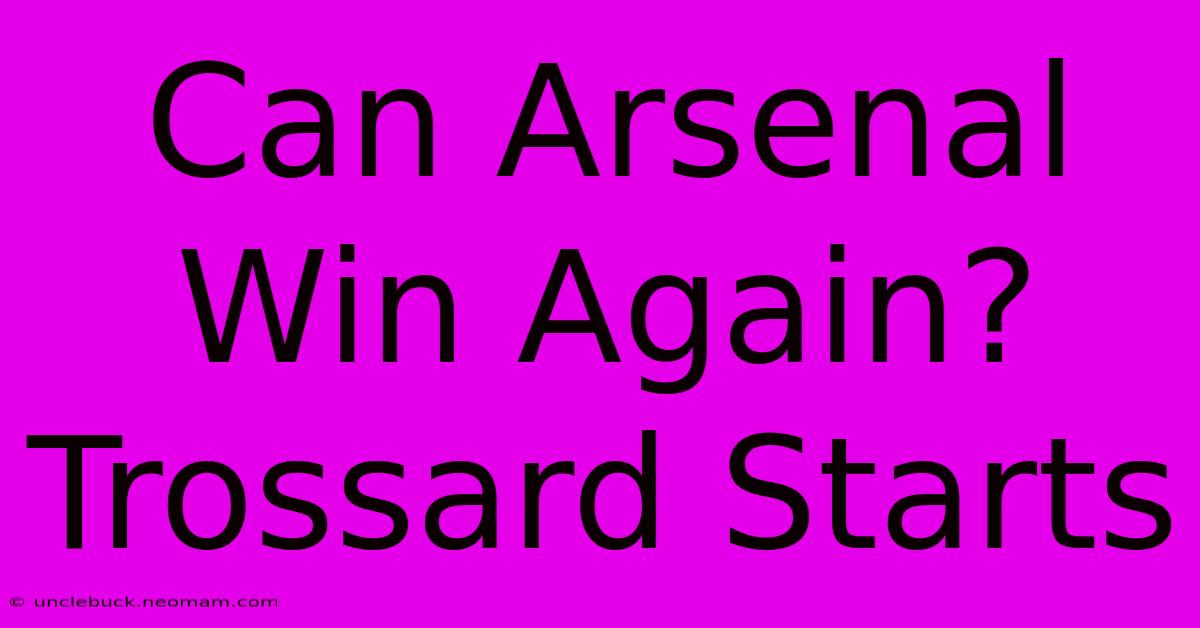 Can Arsenal Win Again? Trossard Starts