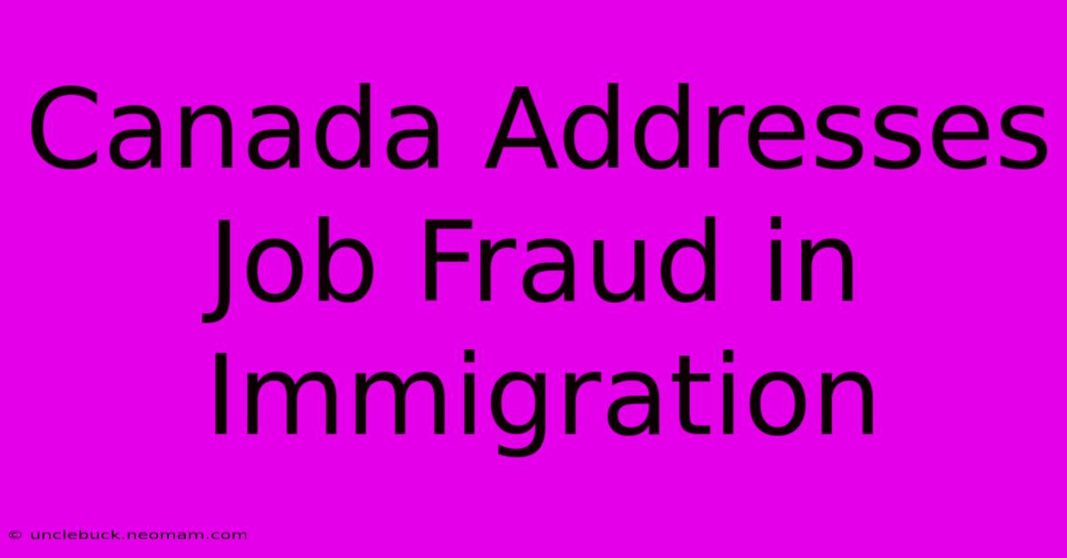 Canada Addresses Job Fraud In Immigration