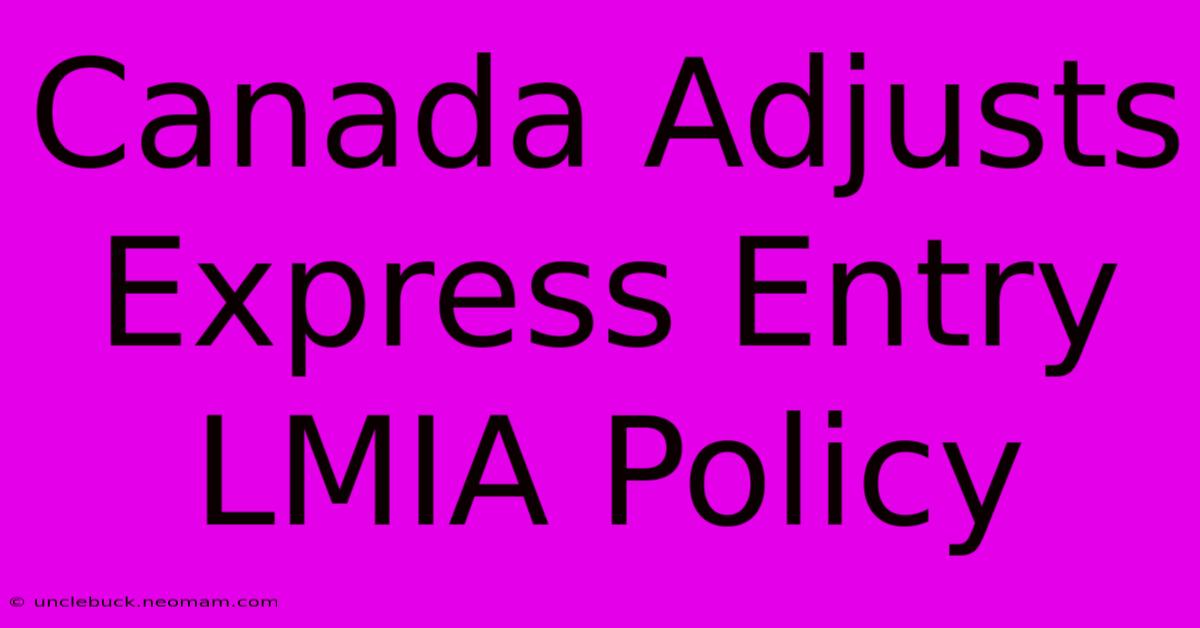 Canada Adjusts Express Entry LMIA Policy