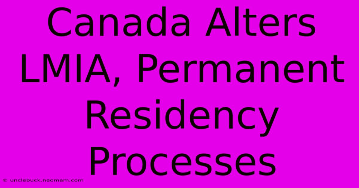 Canada Alters LMIA, Permanent Residency Processes