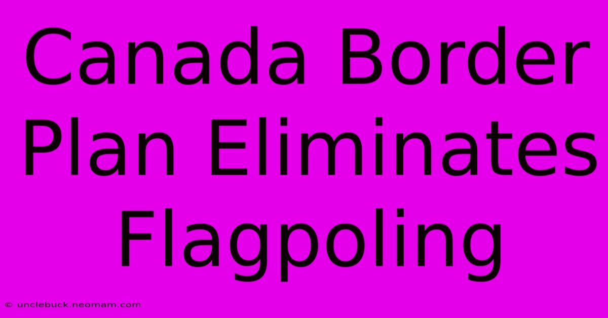 Canada Border Plan Eliminates Flagpoling