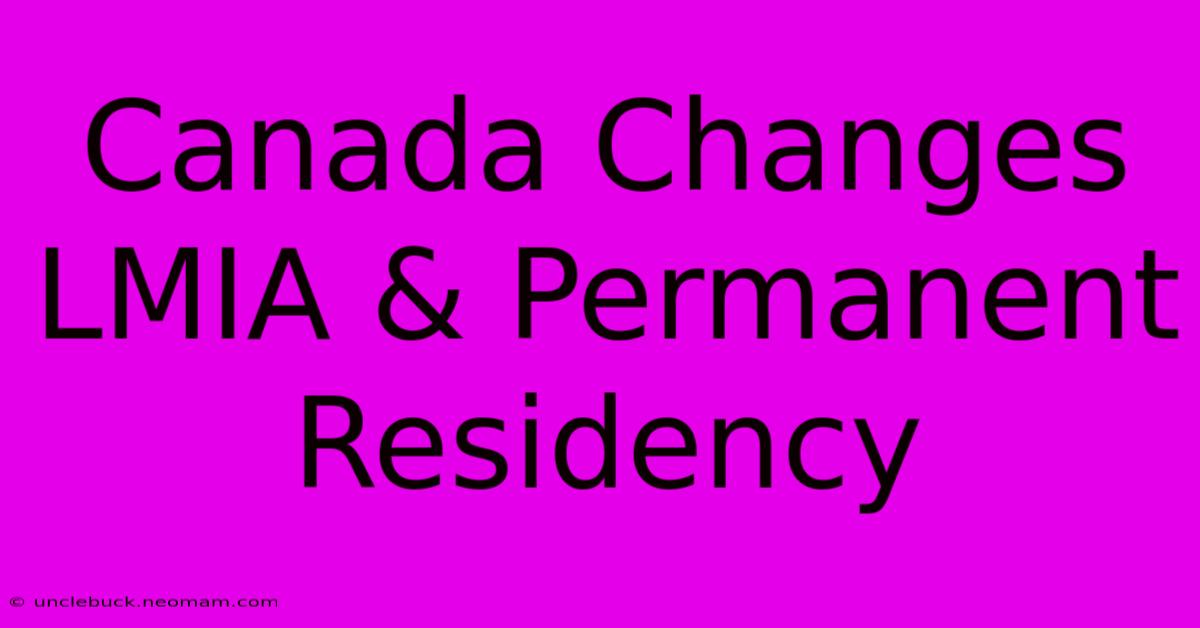 Canada Changes LMIA & Permanent Residency