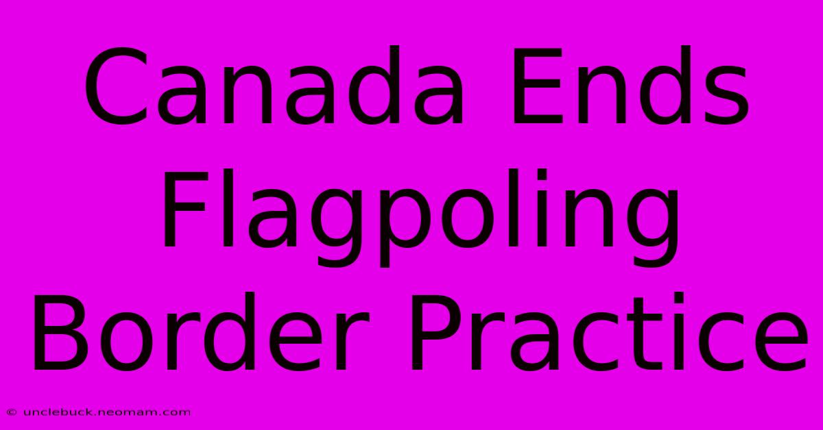 Canada Ends Flagpoling Border Practice