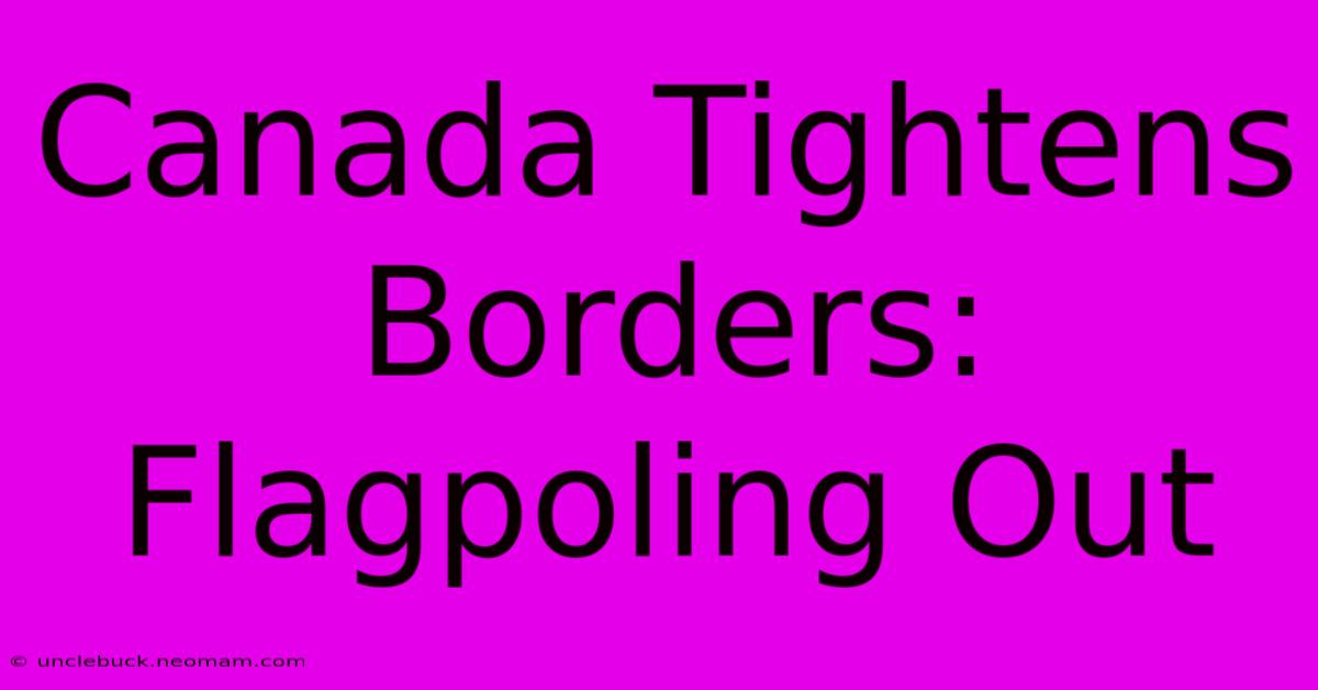 Canada Tightens Borders: Flagpoling Out