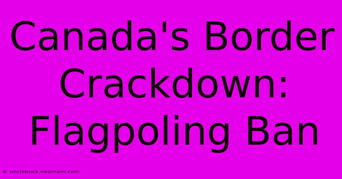 Canada's Border Crackdown: Flagpoling Ban