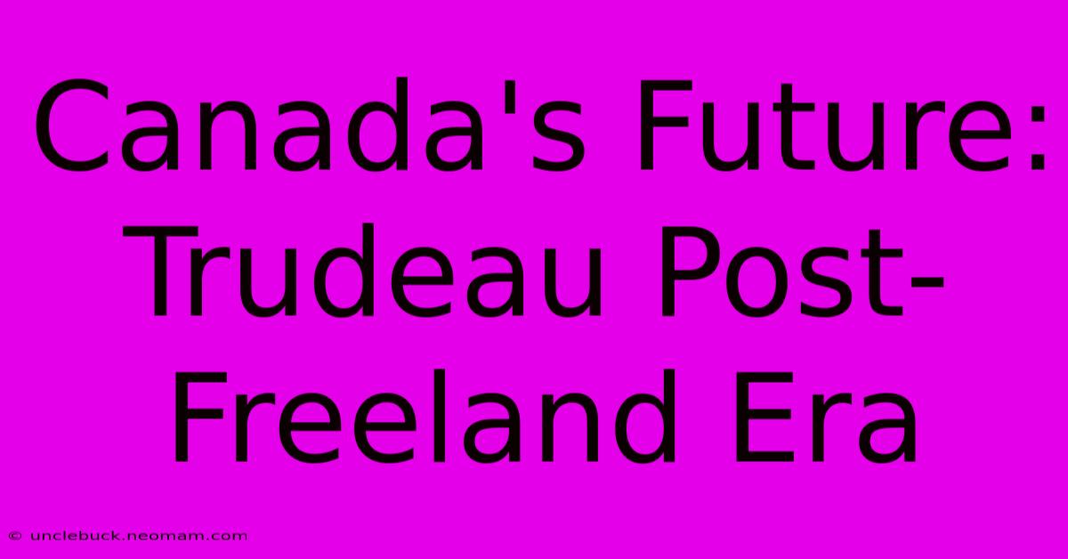 Canada's Future: Trudeau Post-Freeland Era