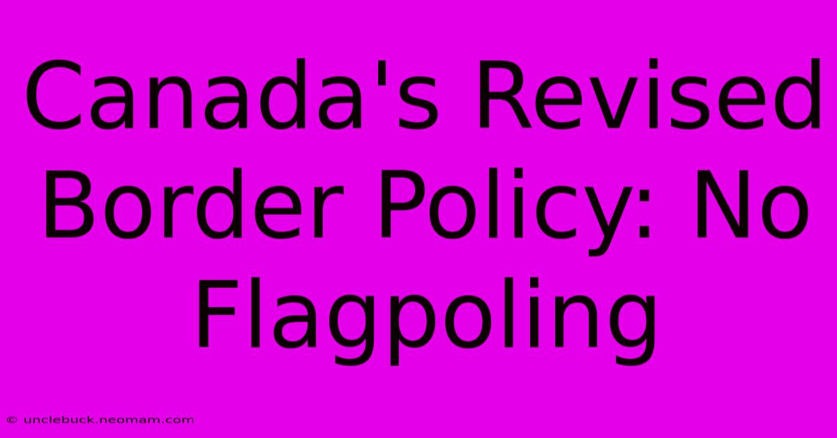 Canada's Revised Border Policy: No Flagpoling