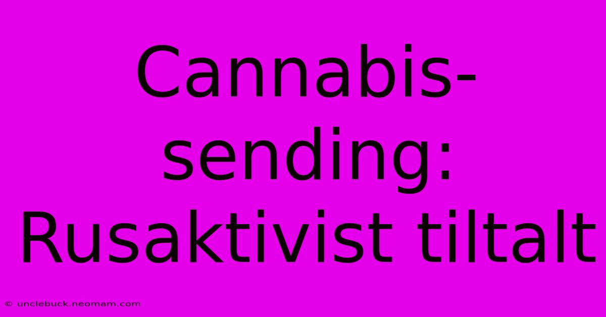 Cannabis-sending: Rusaktivist Tiltalt