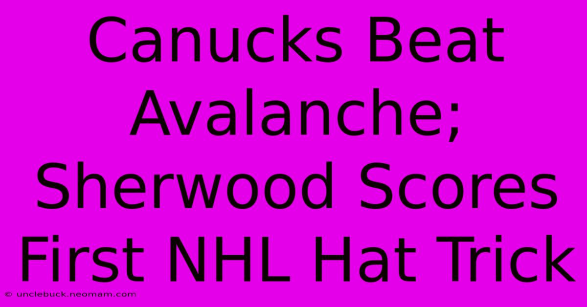 Canucks Beat Avalanche; Sherwood Scores First NHL Hat Trick