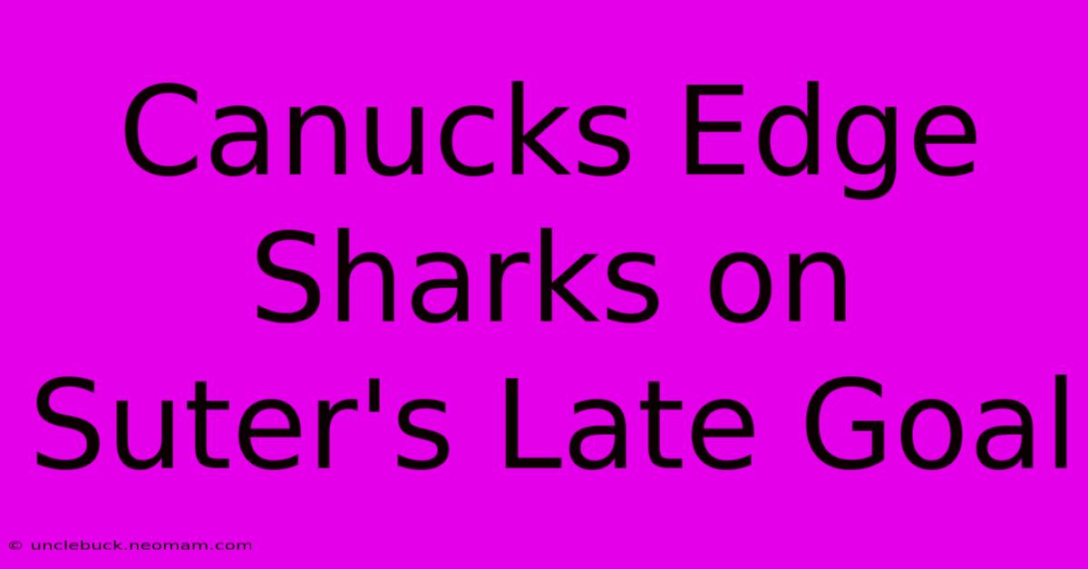 Canucks Edge Sharks On Suter's Late Goal