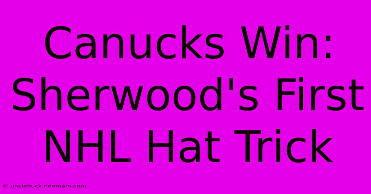 Canucks Win: Sherwood's First NHL Hat Trick