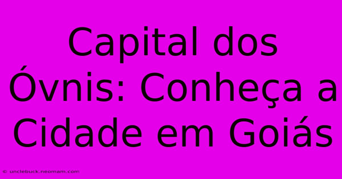 Capital Dos Óvnis: Conheça A Cidade Em Goiás