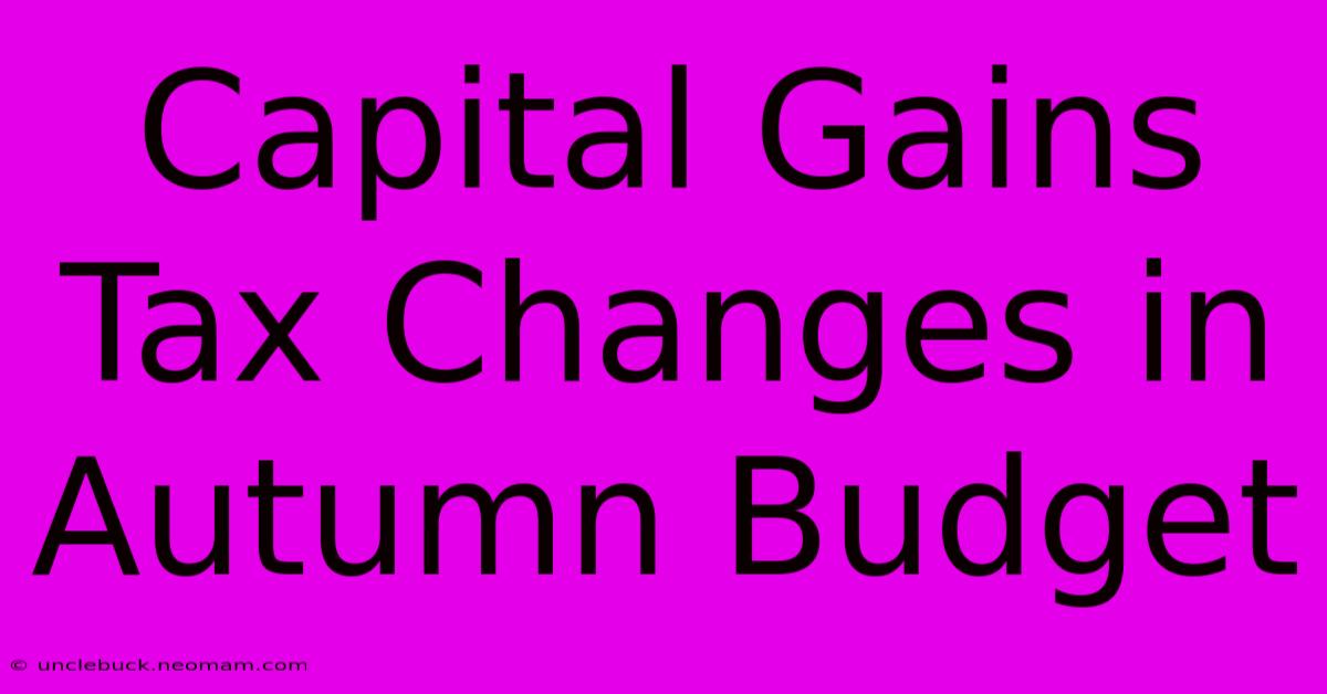 Capital Gains Tax Changes In Autumn Budget