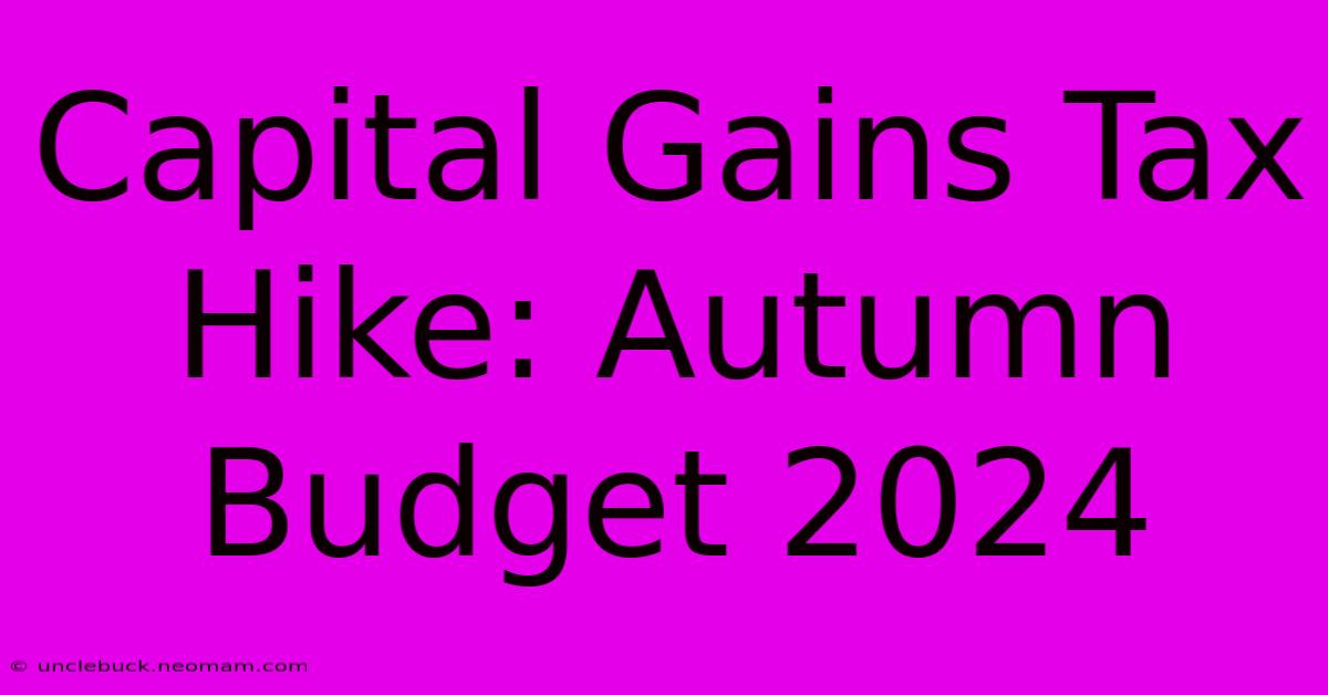 Capital Gains Tax Hike: Autumn Budget 2024