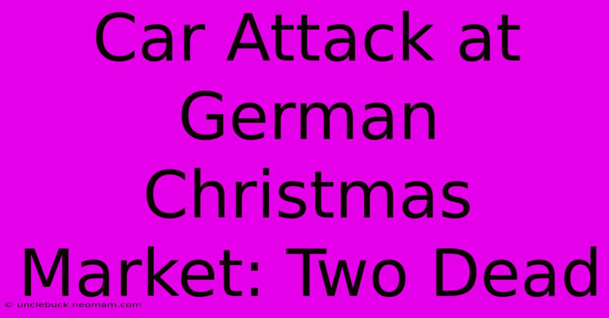 Car Attack At German Christmas Market: Two Dead