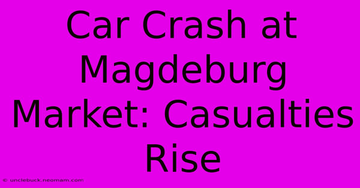 Car Crash At Magdeburg Market: Casualties Rise