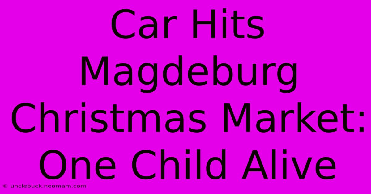 Car Hits Magdeburg Christmas Market: One Child Alive