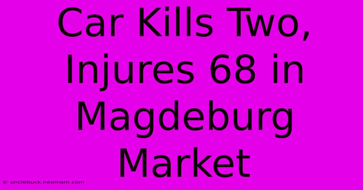 Car Kills Two, Injures 68 In Magdeburg Market