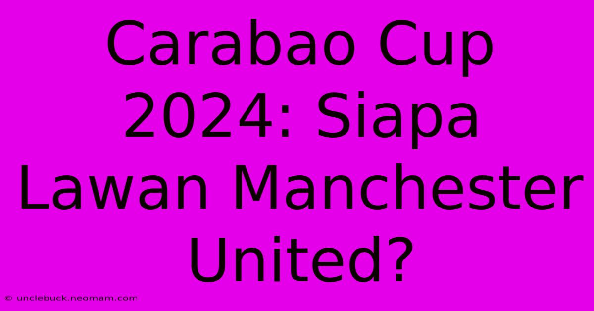 Carabao Cup 2024: Siapa Lawan Manchester United? 