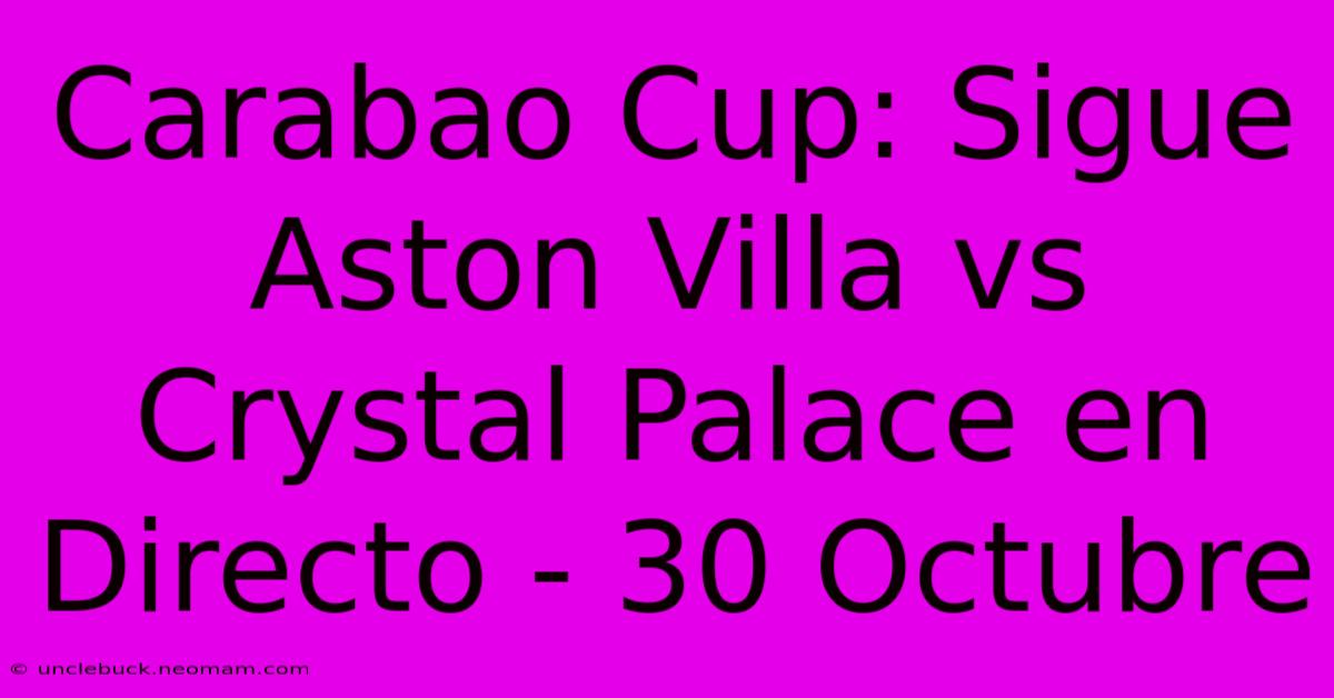 Carabao Cup: Sigue Aston Villa Vs Crystal Palace En Directo - 30 Octubre 