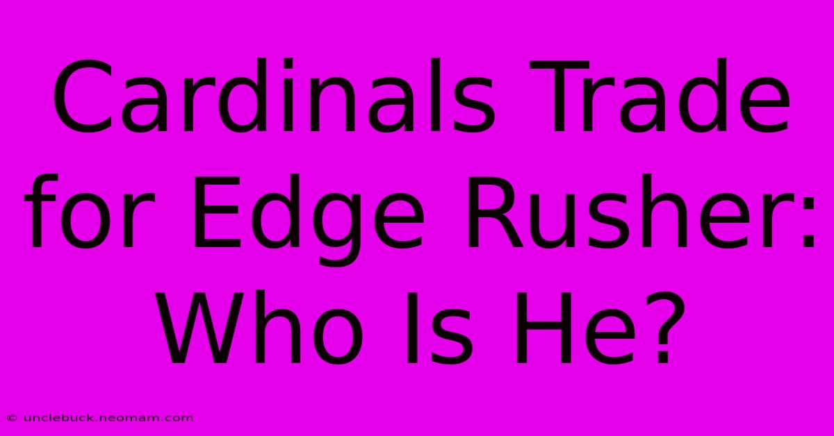 Cardinals Trade For Edge Rusher: Who Is He?