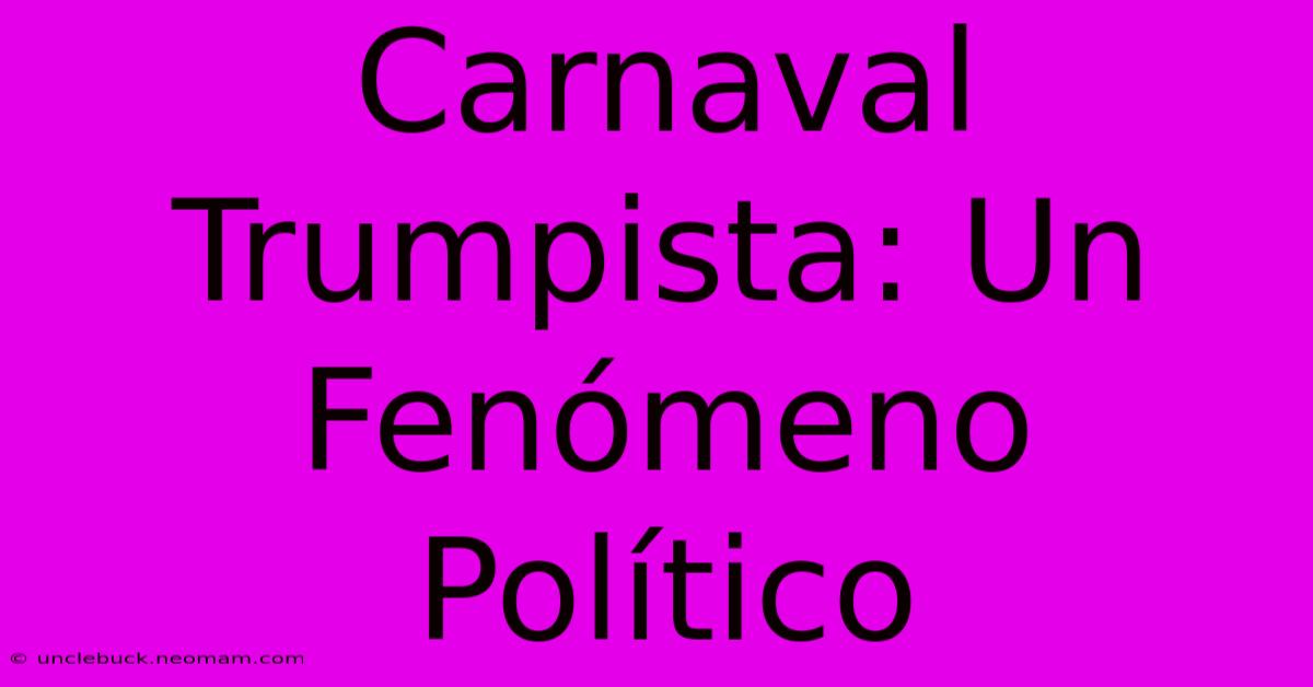 Carnaval Trumpista: Un Fenómeno Político